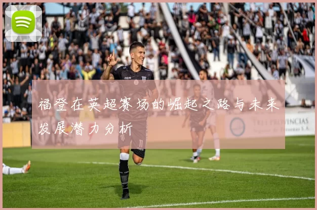 福登在英超赛场的崛起之路与未来发展潜力分析
