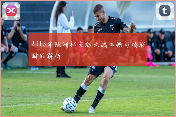 2013年欧洲杯点球大战回顾与精彩瞬间解析