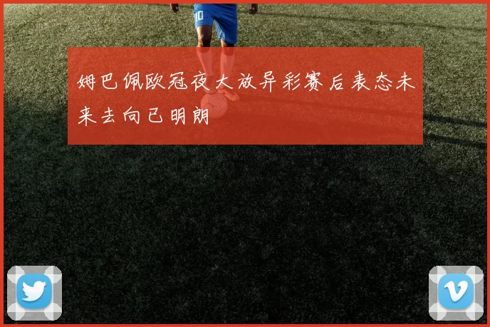姆巴佩欧冠夜大放异彩赛后表态未来去向已明朗