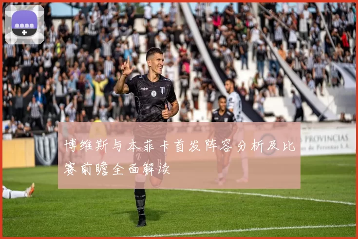 博维斯与本菲卡首发阵容分析及比赛前瞻全面解读