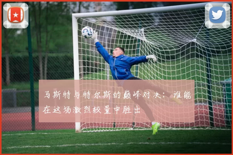 马斯特与特尔斯的巅峰对决：谁能在这场激烈较量中胜出