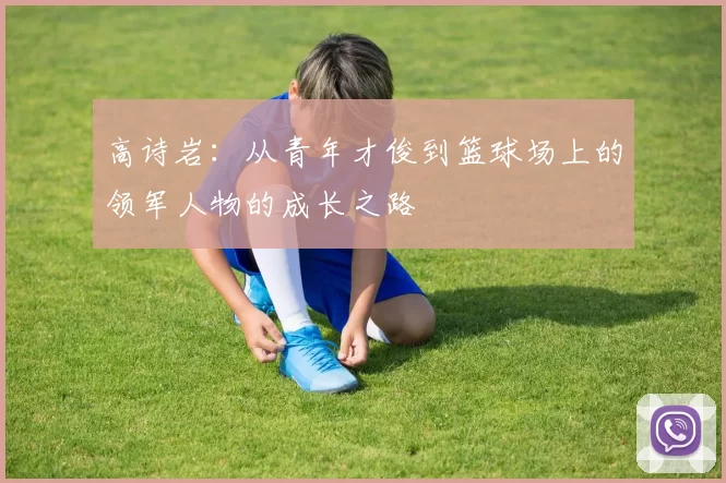 高诗岩：从青年才俊到篮球场上的领军人物的成长之路