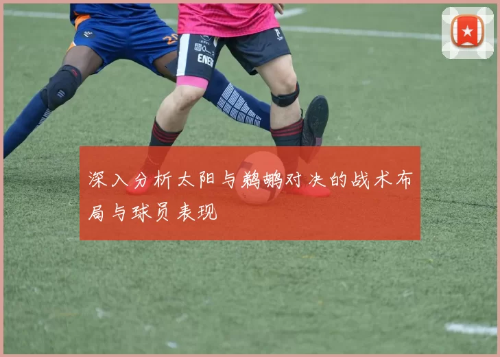 深入分析太阳与鹈鹕对决的战术布局与球员表现